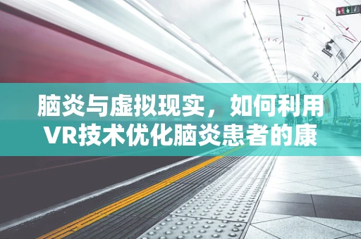 脑炎与虚拟现实，如何利用VR技术优化脑炎患者的康复治疗？
