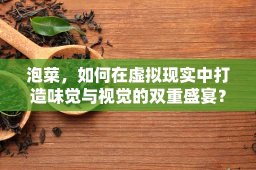 泡菜，如何在虚拟现实中打造味觉与视觉的双重盛宴？