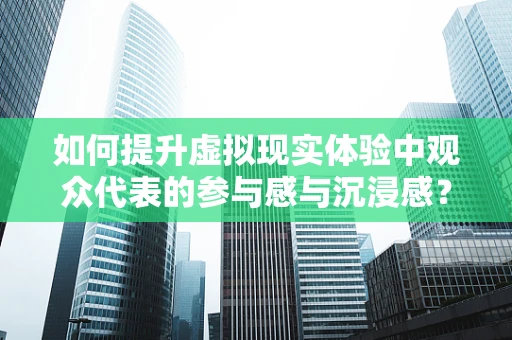 如何提升虚拟现实体验中观众代表的参与感与沉浸感？