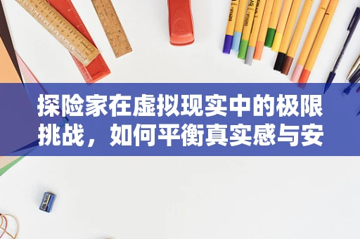 探险家在虚拟现实中的极限挑战，如何平衡真实感与安全？