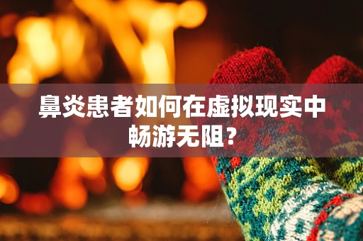 鼻炎患者如何在虚拟现实中畅游无阻？