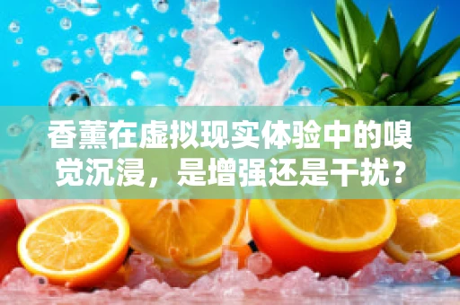 香薰在虚拟现实体验中的嗅觉沉浸，是增强还是干扰？