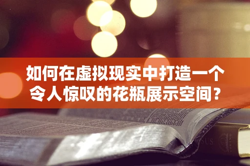 如何在虚拟现实中打造一个令人惊叹的花瓶展示空间？