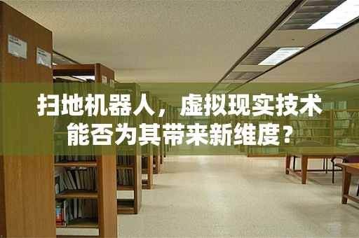 扫地机器人，虚拟现实技术能否为其带来新维度？