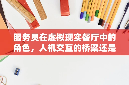 服务员在虚拟现实餐厅中的角色，人机交互的桥梁还是情感体验的创造者？