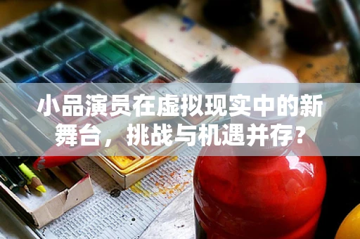 小品演员在虚拟现实中的新舞台，挑战与机遇并存？