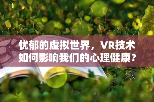 忧郁的虚拟世界，VR技术如何影响我们的心理健康？