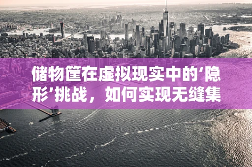 储物筐在虚拟现实中的‘隐形’挑战，如何实现无缝集成与高效管理？