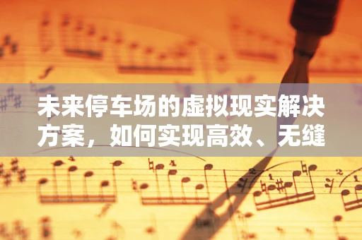 未来停车场的虚拟现实解决方案，如何实现高效、无缝的停车体验？