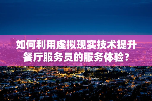 如何利用虚拟现实技术提升餐厅服务员的服务体验？