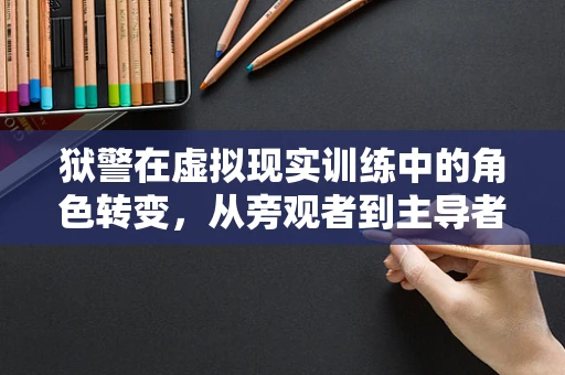 狱警在虚拟现实训练中的角色转变，从旁观者到主导者？