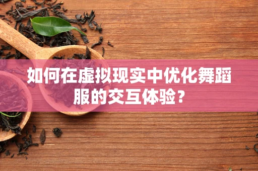 如何在虚拟现实中优化舞蹈服的交互体验？