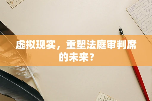 虚拟现实，重塑法庭审判席的未来？