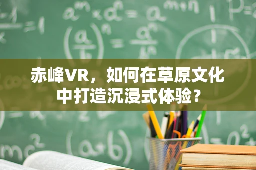 赤峰VR，如何在草原文化中打造沉浸式体验？