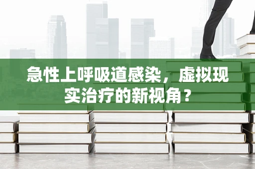 急性上呼吸道感染，虚拟现实治疗的新视角？
