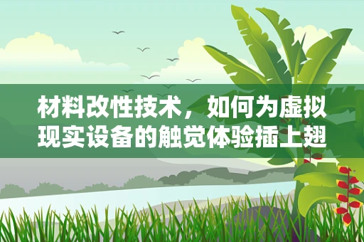 材料改性技术，如何为虚拟现实设备的触觉体验插上翅膀？