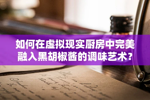 如何在虚拟现实厨房中完美融入黑胡椒酱的调味艺术？