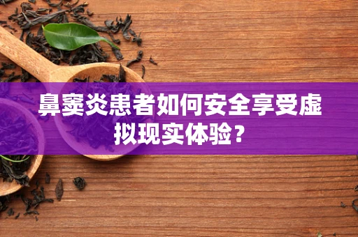 鼻窦炎患者如何安全享受虚拟现实体验？