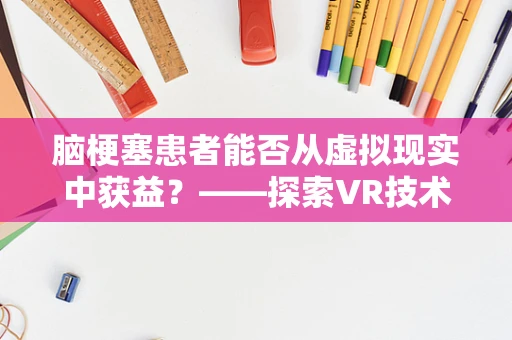 脑梗塞患者能否从虚拟现实中获益？——探索VR技术在康复治疗中的潜力