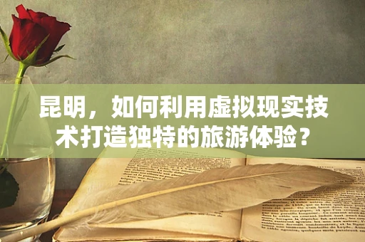 昆明，如何利用虚拟现实技术打造独特的旅游体验？