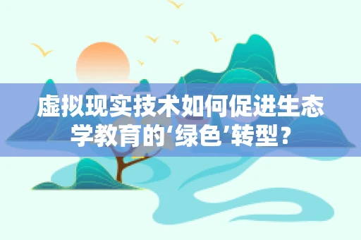 虚拟现实技术如何促进生态学教育的‘绿色’转型？
