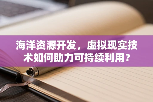 海洋资源开发，虚拟现实技术如何助力可持续利用？