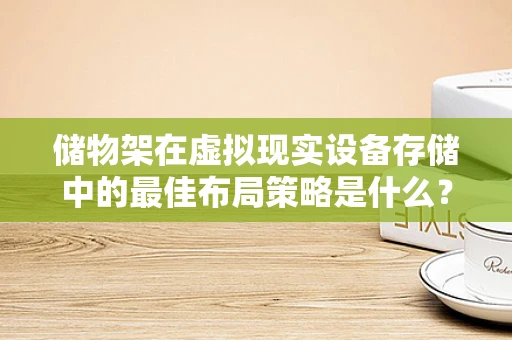 储物架在虚拟现实设备存储中的最佳布局策略是什么？