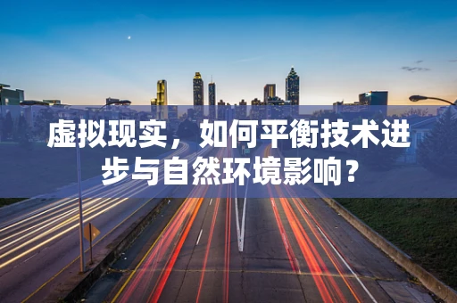 虚拟现实，如何平衡技术进步与自然环境影响？