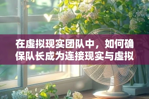 在虚拟现实团队中，如何确保队长成为连接现实与虚拟的桥梁？