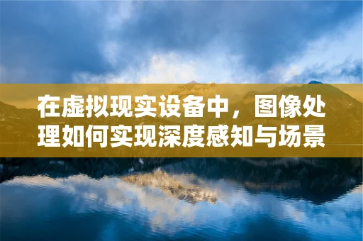 在虚拟现实设备中，图像处理如何实现深度感知与场景重建？