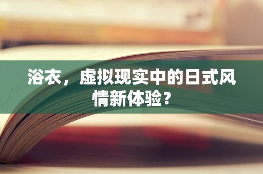 浴衣，虚拟现实中的日式风情新体验？