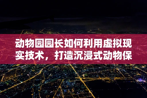 动物园园长如何利用虚拟现实技术，打造沉浸式动物保护教育新体验？