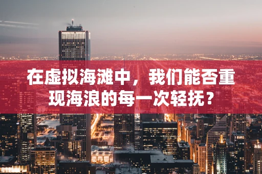 在虚拟海滩中，我们能否重现海浪的每一次轻抚？