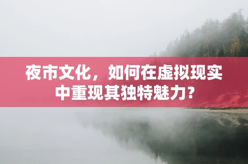 夜市文化，如何在虚拟现实中重现其独特魅力？