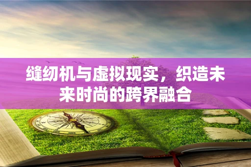 缝纫机与虚拟现实，织造未来时尚的跨界融合