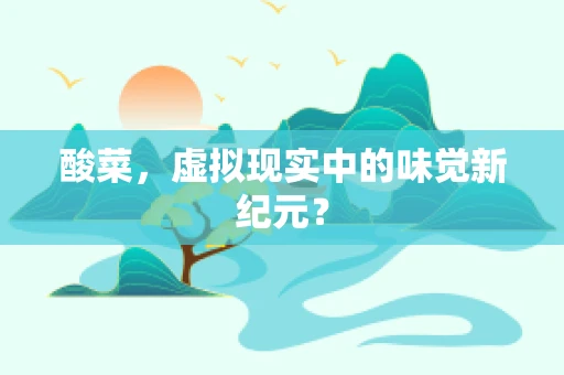 酸菜，虚拟现实中的味觉新纪元？