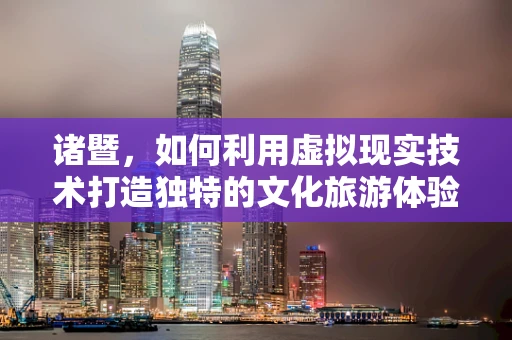 诸暨，如何利用虚拟现实技术打造独特的文化旅游体验？