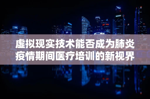 虚拟现实技术能否成为肺炎疫情期间医疗培训的新视界？