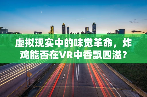 虚拟现实中的味觉革命，炸鸡能否在VR中香飘四溢？