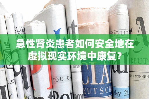 急性肾炎患者如何安全地在虚拟现实环境中康复？