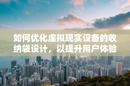 如何优化虚拟现实设备的收纳袋设计，以提升用户体验？