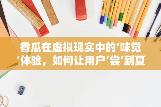 香瓜在虚拟现实中的‘味觉’体验，如何让用户‘尝’到夏日清凉？
