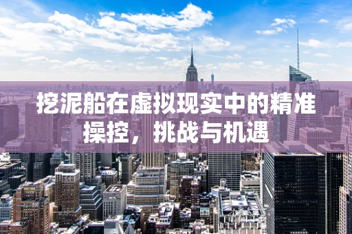 挖泥船在虚拟现实中的精准操控，挑战与机遇