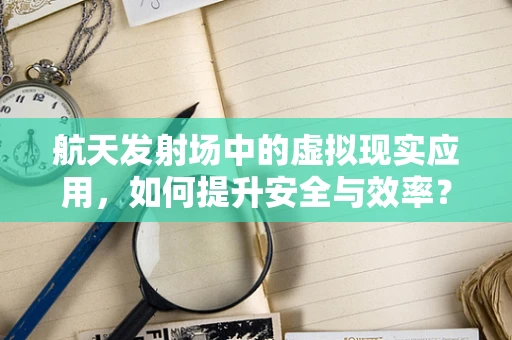航天发射场中的虚拟现实应用，如何提升安全与效率？
