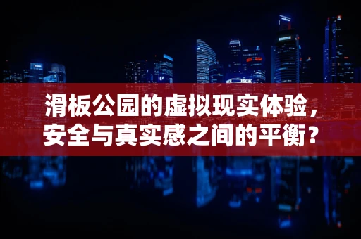 滑板公园的虚拟现实体验，安全与真实感之间的平衡？