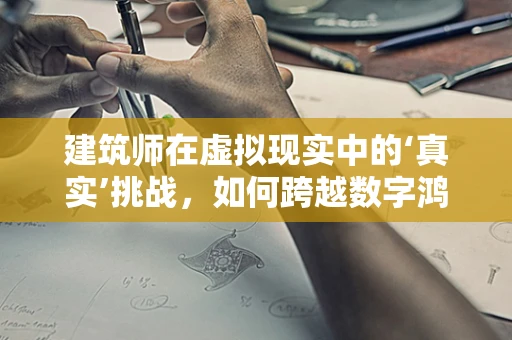 建筑师在虚拟现实中的‘真实’挑战，如何跨越数字鸿沟？