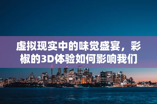 虚拟现实中的味觉盛宴，彩椒的3D体验如何影响我们的感官认知？
