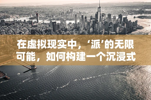 在虚拟现实中，‘派’的无限可能，如何构建一个沉浸式的学习与娱乐空间？