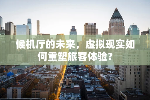 候机厅的未来，虚拟现实如何重塑旅客体验？