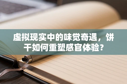 虚拟现实中的味觉奇遇，饼干如何重塑感官体验？